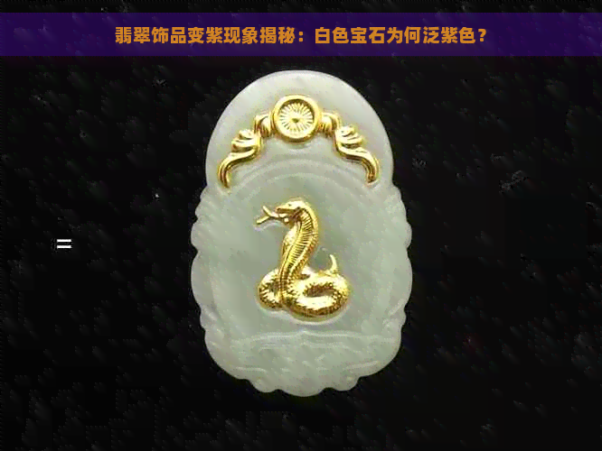 翡翠饰品变紫现象揭秘：白色宝石为何泛紫色？