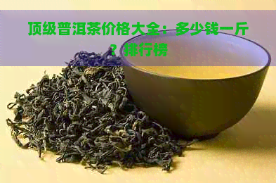 顶级普洱茶价格大全：多少钱一斤？排行榜