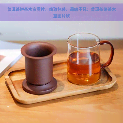 普洱茶饼茶木盒图片，精致包装，品味不凡：普洱茶饼茶木盒图片欣