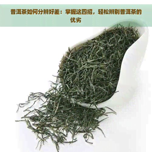 普洱茶如何分辨好差：掌握这四招，轻松辨别普洱茶的优劣