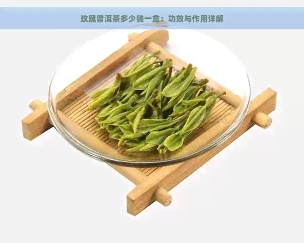 玫瑰普洱茶多少钱一盒：功效与作用详解