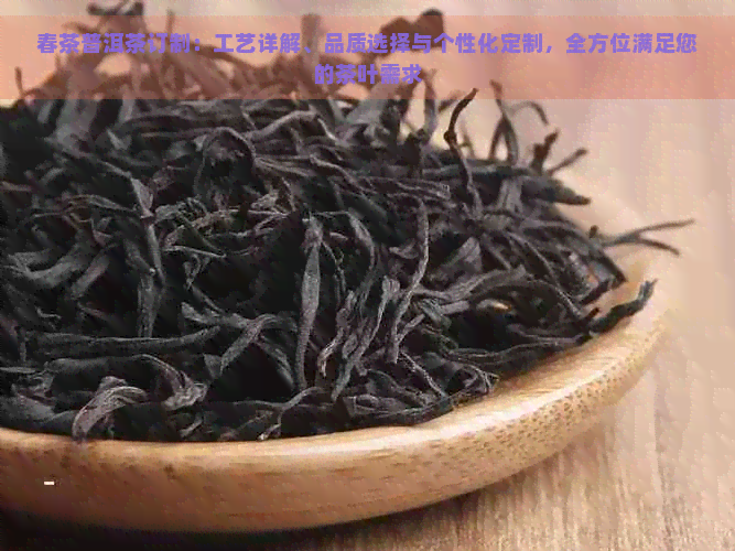 春茶普洱茶订制：工艺详解、品质选择与个性化定制，全方位满足您的茶叶需求