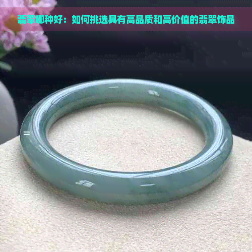 翡翠哪种好：如何挑选具有高品质和高价值的翡翠饰品