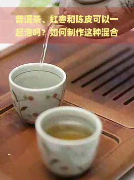 普洱茶、红枣和陈皮可以一起泡吗？如何制作这种混合茶饮？