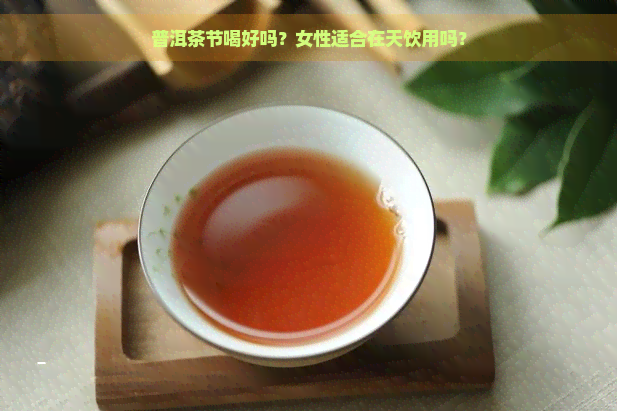 普洱茶节喝好吗？女性适合在天饮用吗？