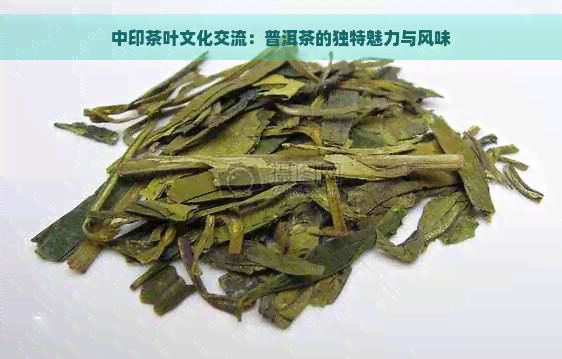 中印茶叶文化交流：普洱茶的独特魅力与风味