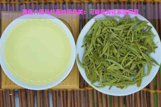 黑色大便与红茶饮用有关：可能是消化系统问题