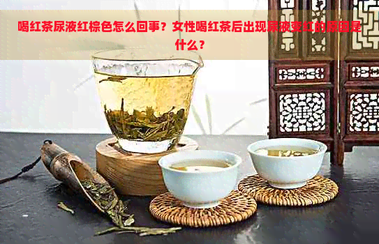 喝红茶尿液红棕色怎么回事？女性喝红茶后出现尿液变红的原因是什么？