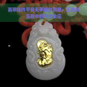 翡翠挂件平安无事牌的寓意：玉雕与玉器中的平安象征