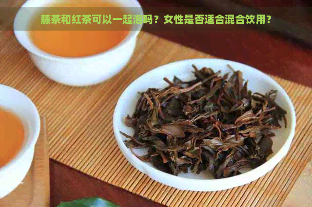 藤茶和红茶可以一起泡吗？女性是否适合混合饮用？