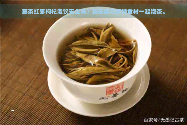 藤茶红枣枸杞泡饮安全吗？藤茶能与多种食材一起泡茶。