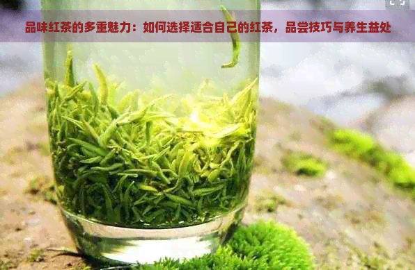 品味红茶的多重魅力：如何选择适合自己的红茶，品尝技巧与养生益处