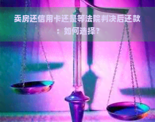 卖房还信用卡还是等法院判决后还款：如何选择？