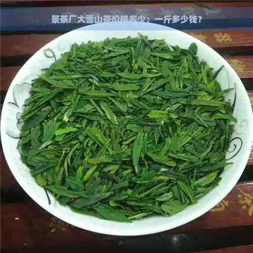 景茶厂大雪山茶价格多少：一斤多少钱？