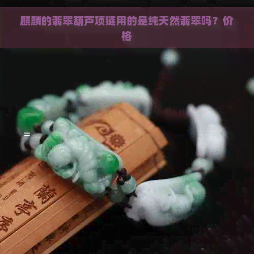 麒麟的翡翠葫芦项链用的是纯天然翡翠吗？价格