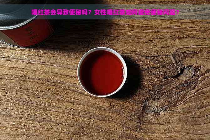 喝红茶会导致便秘吗？女性喝红茶如何避免便秘问题？