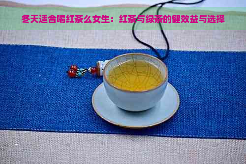 冬天适合喝红茶么女生：红茶与绿茶的健效益与选择