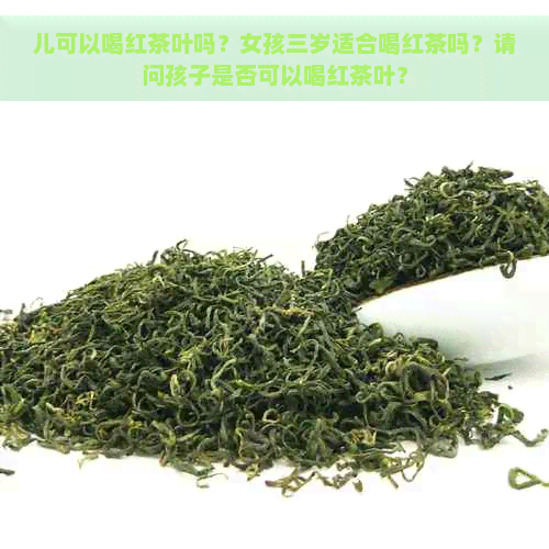 儿可以喝红茶叶吗？女孩三岁适合喝红茶吗？请问孩子是否可以喝红茶叶？