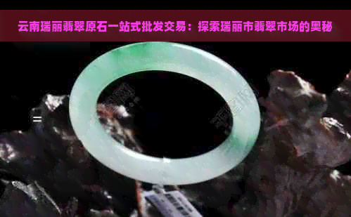 云南瑞丽翡翠原石一站式批发交易：探索瑞丽市翡翠市场的奥秘