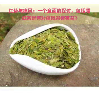 红茶与痛风：一个全面的探讨，包括喝红茶是否对痛风患者有益？