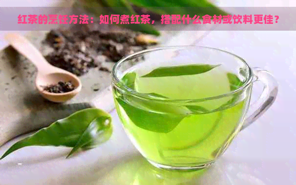 红茶的烹饪方法：如何煮红茶，搭配什么食材或饮料更佳？