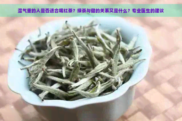 湿气重的人是否适合喝红茶？绿茶与健的关系又是什么？专业医生的建议