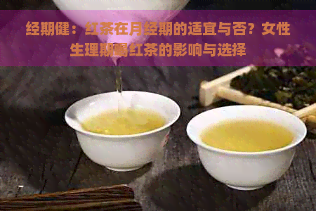 经期健：红茶在月经期的适宜与否？女性生理期喝红茶的影响与选择