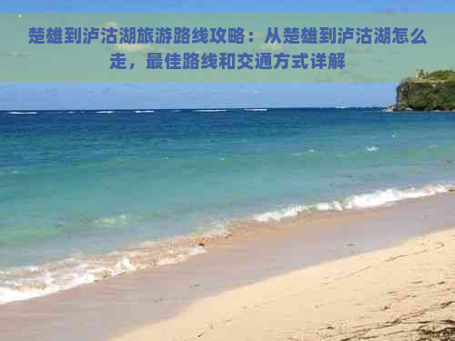 楚雄到泸沽湖旅游路线攻略：从楚雄到泸沽湖怎么走，更佳路线和交通方式详解