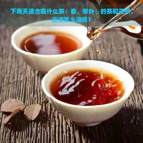 下雨天适合喝什么茶：春、茶叶、的茶和花茶，应该怎么选择？