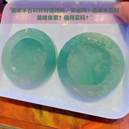 '翡翠水石料好吗值钱吗，安全吗？翡翠水石料是啥意思？值得买吗？'