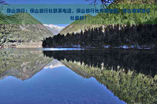 保山旅行：保山旅行社联系电话，保山旅行社有哪些团，保山哪家旅行社更好？