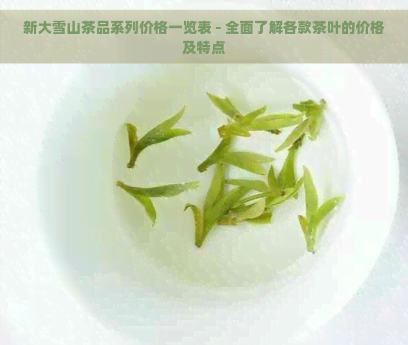 新大雪山茶品系列价格一览表 - 全面了解各款茶叶的价格及特点