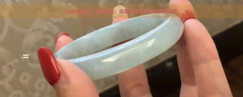 白绿色翡翠，璀璨夺目：探索白绿色翡翠的美丽世界