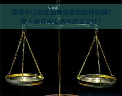 信用卡债务在逝者去世后如何处理？家人是否需要承担还款责任？