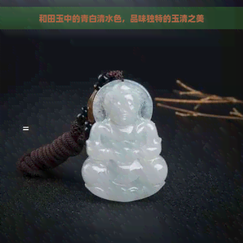 和田玉中的青白清水色，品味独特的玉清之美