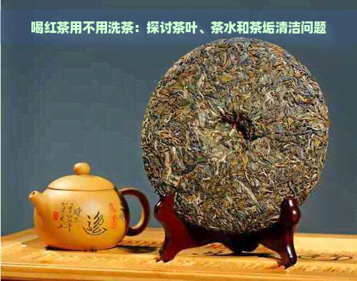 喝红茶用不用洗茶：探讨茶叶、茶水和茶垢清洁问题