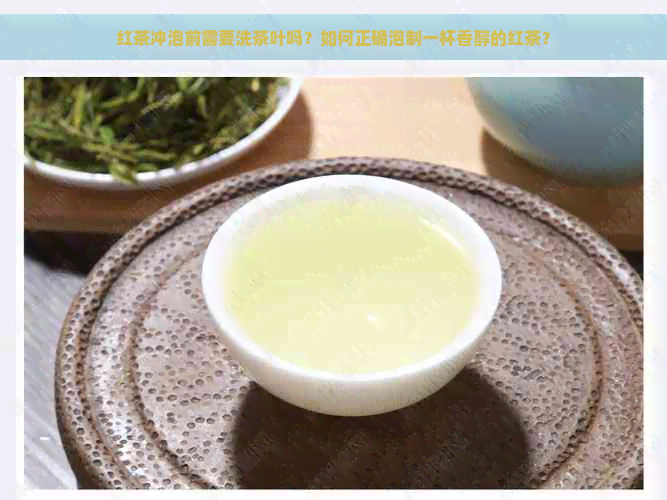 红茶冲泡前需要洗茶叶吗？如何正确泡制一杯香醇的红茶？