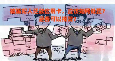 被骗帮人还款信用卡，应该如何处理？是否可以报警？