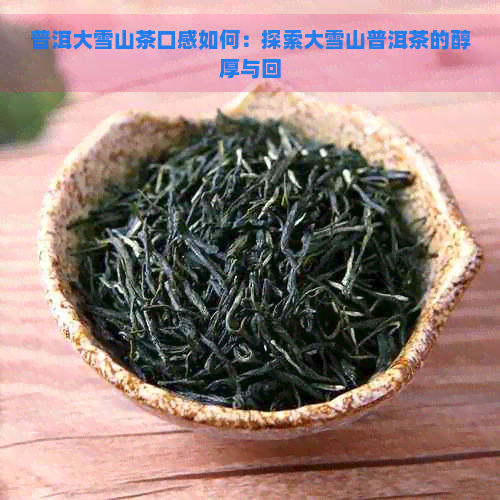 普洱大雪山茶口感如何：探索大雪山普洱茶的醇厚与回