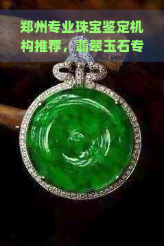 郑州专业珠宝鉴定机构推荐，翡翠玉石专家一对一服务，快来体验！