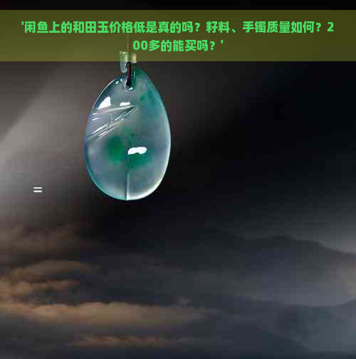 '闲鱼上的和田玉价格低是真的吗？籽料、手镯质量如何？200多的能买吗？'