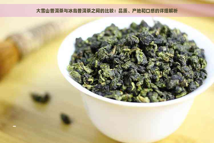 大雪山普洱茶与冰岛普洱茶之间的比较：品质、产地和口感的详细解析