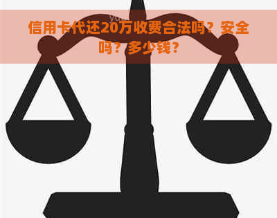 信用卡代还20万收费合法吗？安全吗？多少钱？