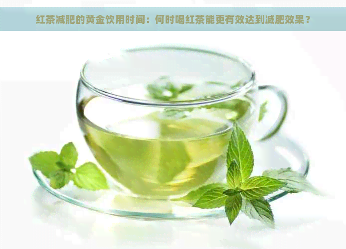 红茶减肥的黄金饮用时间：何时喝红茶能更有效达到减肥效果？