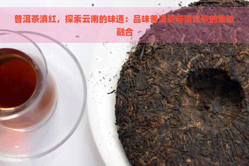 普洱茶滇红，探索云南的味道：品味普洱茶与滇红茶的美妙融合