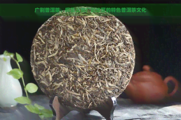 广别普洱茶，探索云南广别地区的特色普洱茶文化