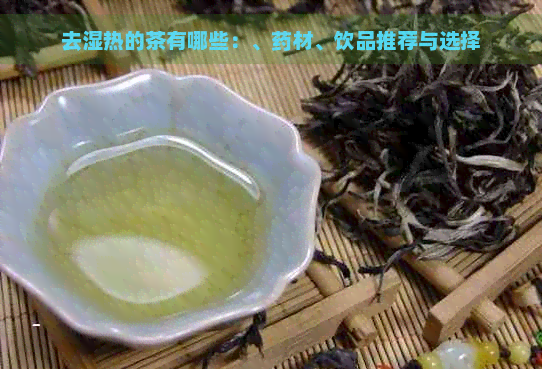 去湿热的茶有哪些：、药材、饮品推荐与选择