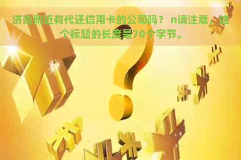 济南附近有代还信用卡的公司吗？ n请注意，这个标题的长度是70个字节。