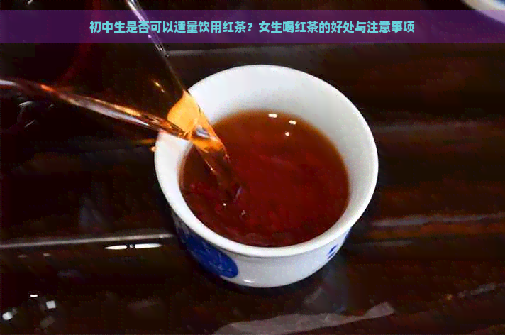 初中生是否可以适量饮用红茶？女生喝红茶的好处与注意事项