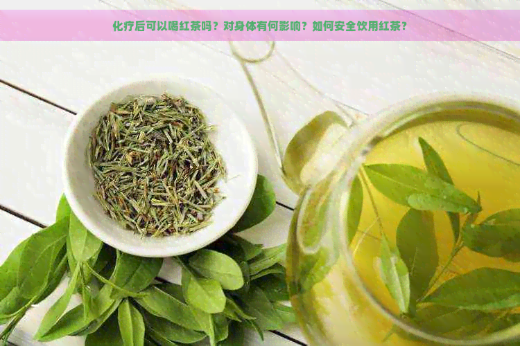 化疗后可以喝红茶吗？对身体有何影响？如何安全饮用红茶？